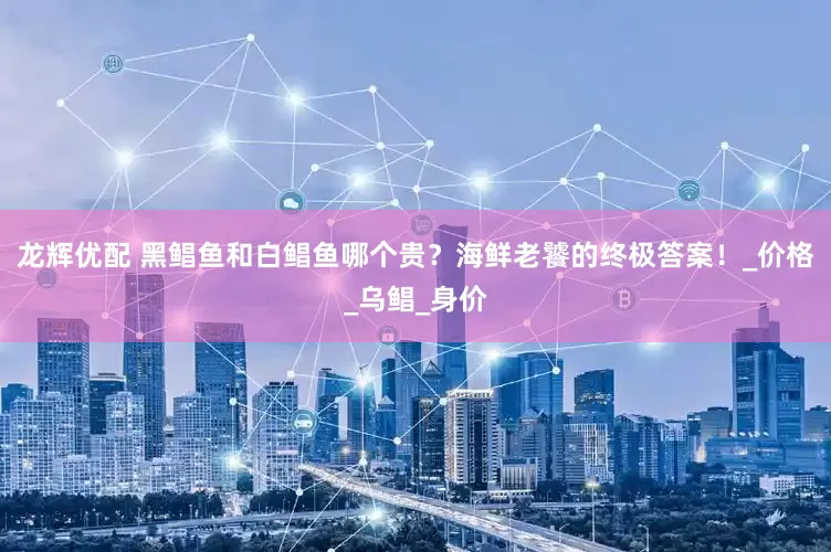 龙辉优配 黑鲳鱼和白鲳鱼哪个贵？海鲜老饕的终极答案！_价格_乌鲳_身价