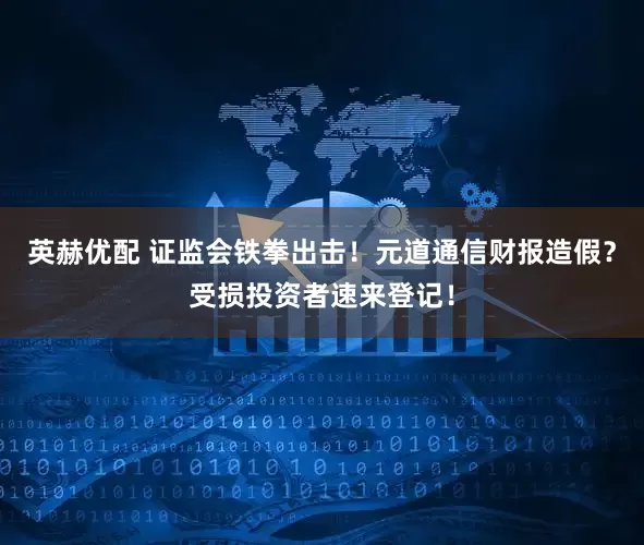 英赫优配 证监会铁拳出击！元道通信财报造假？受损投资者速来登记！