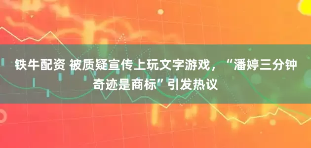铁牛配资 被质疑宣传上玩文字游戏，“潘婷三分钟奇迹是商标”引发热议