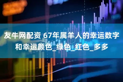 友牛网配资 67年属羊人的幸运数字和幸运颜色_绿色_红色_多多