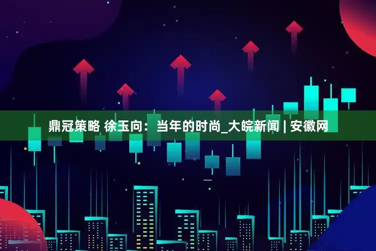 鼎冠策略 徐玉向：当年的时尚_大皖新闻 | 安徽网