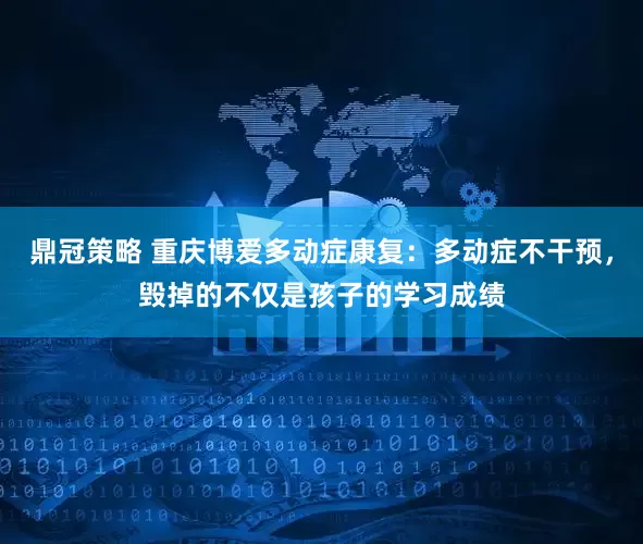 鼎冠策略 重庆博爱多动症康复：多动症不干预，毁掉的不仅是孩子的学习成绩