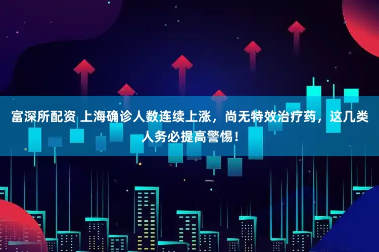 富深所配资 上海确诊人数连续上涨，尚无特效治疗药，这几类人务必提高警惕！