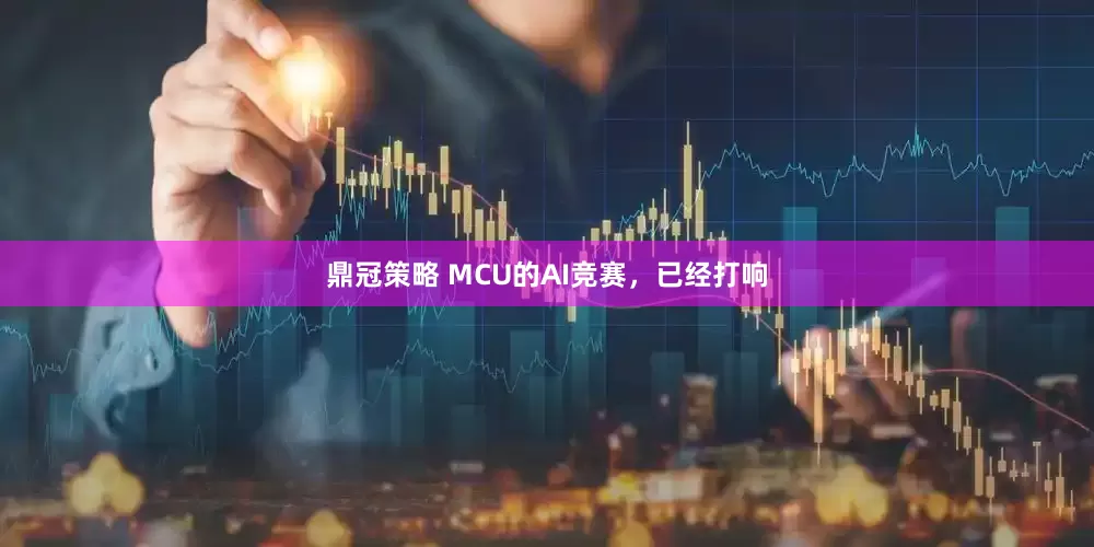 鼎冠策略 MCU的AI竞赛，已经打响