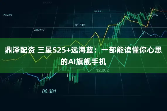 鼎泽配资 三星S25+远海蓝：一部能读懂你心思的AI旗舰手机
