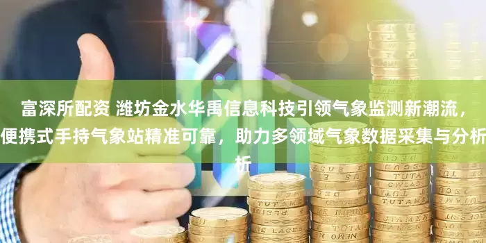 富深所配资 潍坊金水华禹信息科技引领气象监测新潮流，便携式手持气象站精准可靠，助力多领域气象数据采集与分析