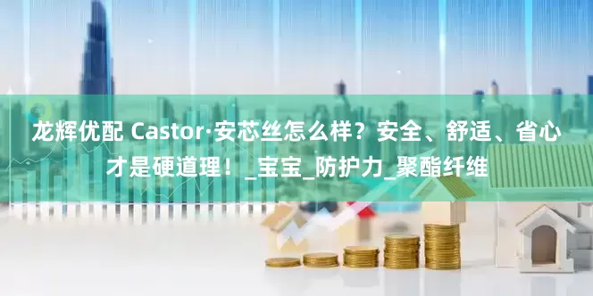 龙辉优配 Castor·安芯丝怎么样？安全、舒适、省心才是硬道理！_宝宝_防护力_聚酯纤维