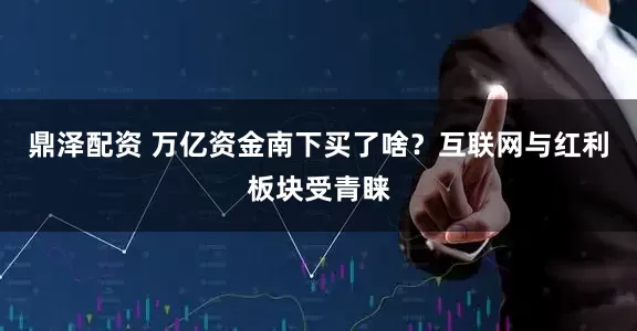 鼎泽配资 万亿资金南下买了啥？互联网与红利板块受青睐