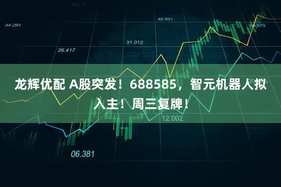 龙辉优配 A股突发！688585，智元机器人拟入主！周三复牌！