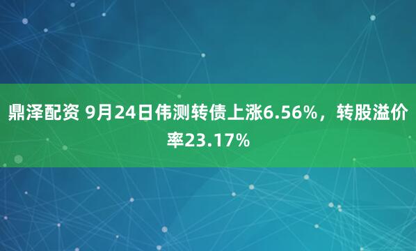 鼎泽配资 9月24日伟测转债上涨6.56%，转股溢价率23.17%