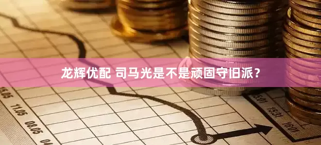龙辉优配 司马光是不是顽固守旧派？