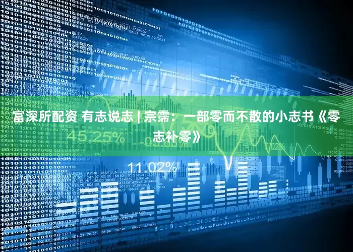 富深所配资 有志说志 | 宗霈：一部零而不散的小志书《零志补零》