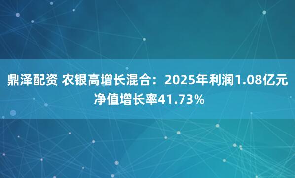 鼎泽配资 农银高增长混合：2025年利润1.08亿元 净值增长率41.73%