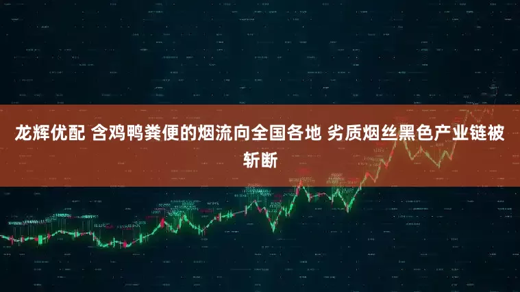 龙辉优配 含鸡鸭粪便的烟流向全国各地 劣质烟丝黑色产业链被斩断