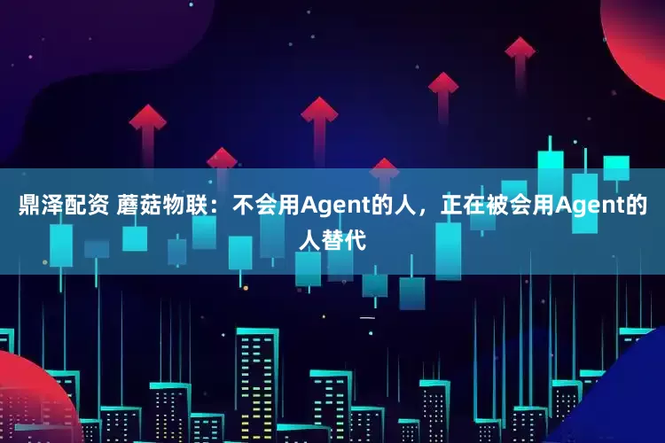 鼎泽配资 蘑菇物联：不会用Agent的人，正在被会用Agent的人替代