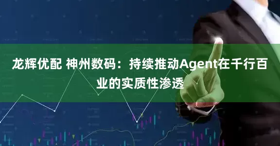 龙辉优配 神州数码：持续推动Agent在千行百业的实质性渗透