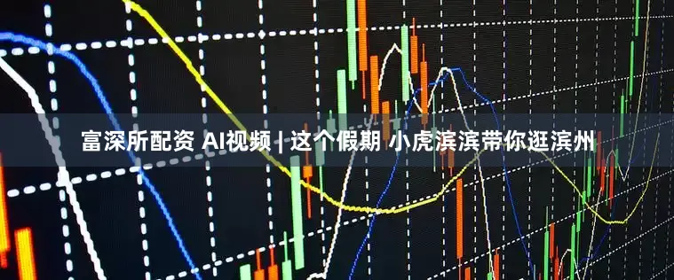 富深所配资 AI视频 | 这个假期 小虎滨滨带你逛滨州